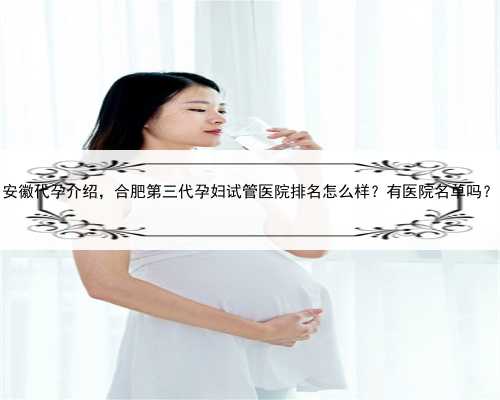 安徽代孕介绍，合肥第三代孕妇试管医院排名怎么样？有医院名单吗？
